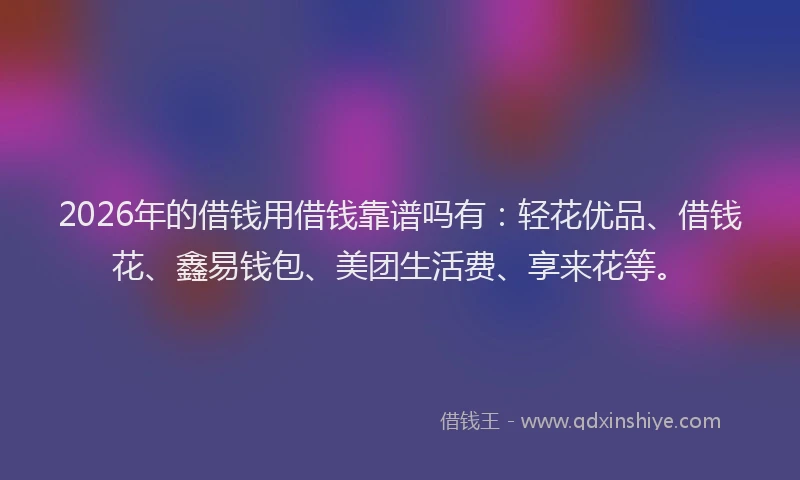 2026年的借钱用借钱靠谱吗有：轻花优品、借钱花、鑫易钱包、美团生活费、享来花等。