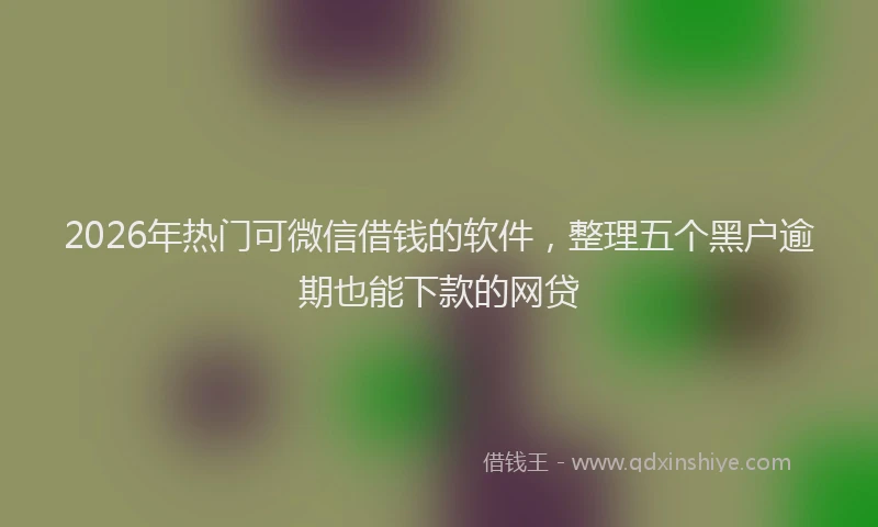 2026年热门可微信借钱的软件，整理五个黑户逾期也能下款的网贷
