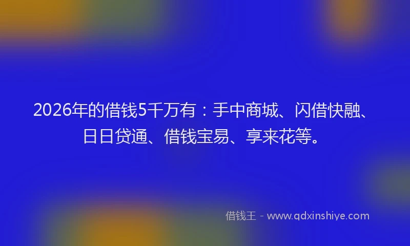 2026年的借钱5千万有：手中商城、闪借快融、日日贷通、借钱宝易、享来花等。