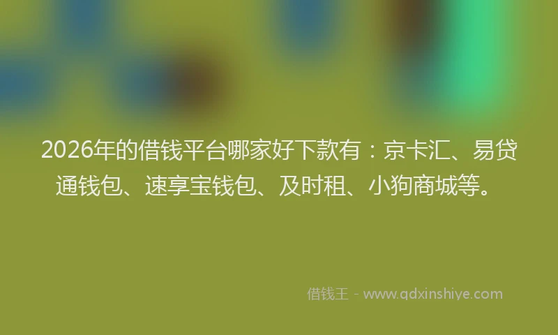 2026年的借钱平台哪家好下款有：京卡汇、易贷通钱包、速享宝钱包、及时租、小狗商城等。
