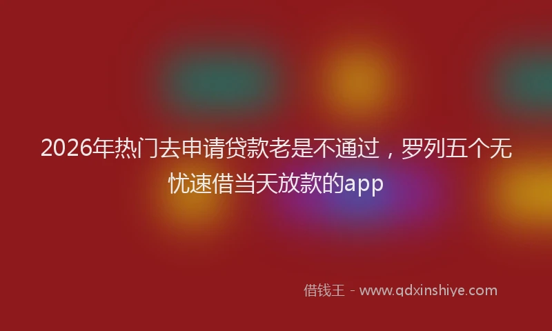 2026年热门去申请贷款老是不通过，罗列五个无忧速借当天放款的app