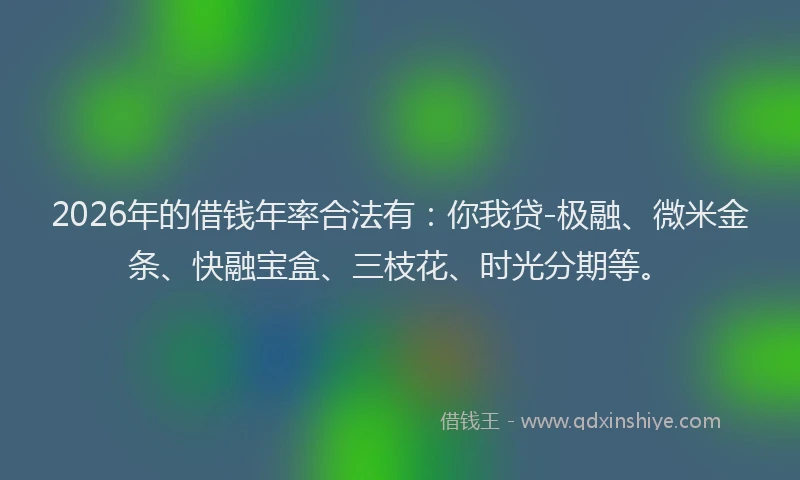 2026年的借钱年率合法有：你我贷-极融、微米金条、快融宝盒、三枝花、时光分期等。