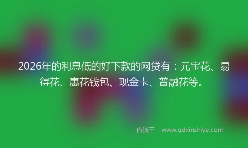 2026年的利息低的好下款的网贷有：元宝花、易得花、惠花钱包、现金卡、普融花等。