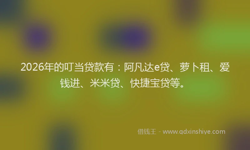 2026年的叮当贷款有：阿凡达e贷、萝卜租、爱钱进、米米贷、快捷宝贷等。