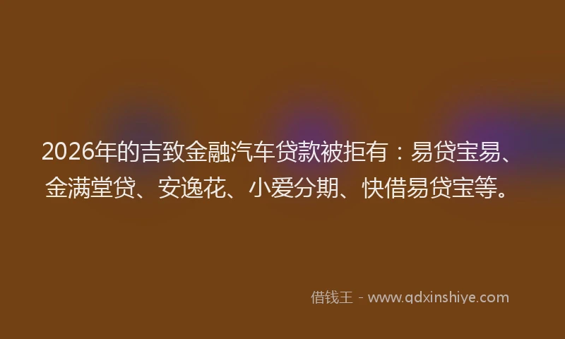 2026年的吉致金融汽车贷款被拒有：易贷宝易、金满堂贷、安逸花、小爱分期、快借易贷宝等。