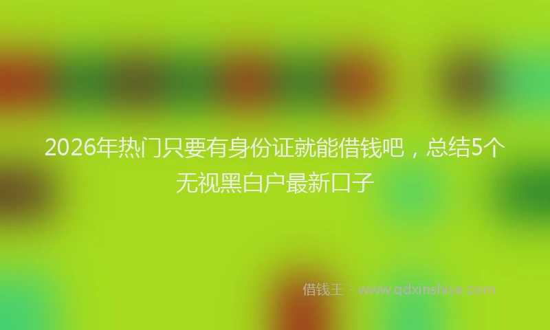 2026年热门只要有身份证就能借钱吧，总结5个无视黑白户最新口子