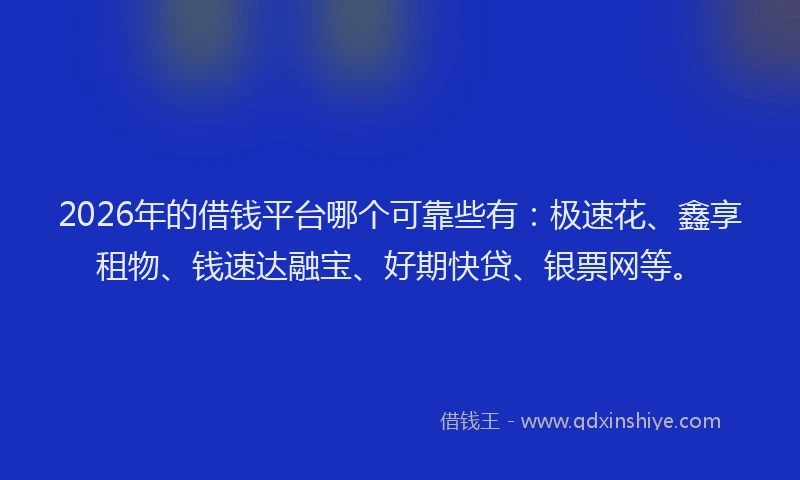 2026年的借钱平台哪个可靠些有：极速花、鑫享租物、钱速达融宝、好期快贷、银票网等。