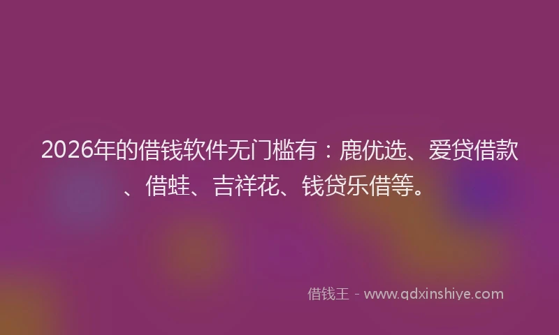 2026年的借钱软件无门槛有：鹿优选、爱贷借款、借蛙、吉祥花、钱贷乐借等。