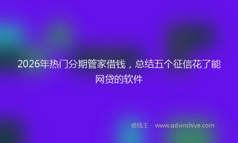 2026年热门分期管家借钱，总结五个征信花了能网贷的软件