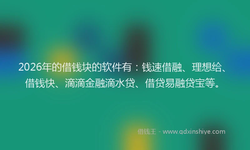 2026年的借钱块的软件有：钱速借融、理想给、借钱快、滴滴金融滴水贷、借贷易融贷宝等。