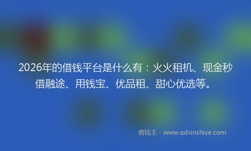 2026年的借钱平台是什么有：火火租机、现金秒借融途、用钱宝、优品租、甜心优选等。