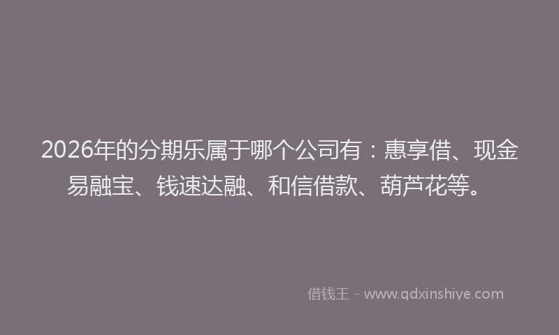 2026年的分期乐属于哪个公司有：惠享借、现金易融宝、钱速达融、和信借款、葫芦花等。