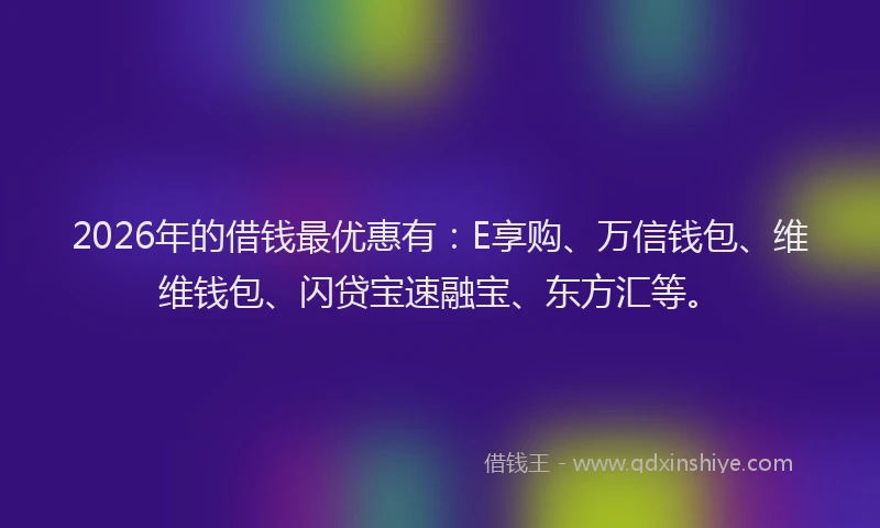 2026年的借钱最优惠有：E享购、万信钱包、维维钱包、闪贷宝速融宝、东方汇等。