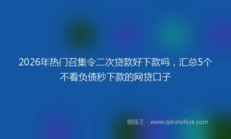 2026年热门召集令二次贷款好下款吗，汇总5个不看负债秒下款的网贷口子