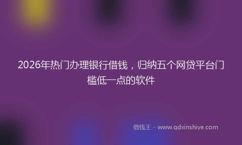 2026年热门办理银行借钱，归纳五个网贷平台门槛低一点的软件