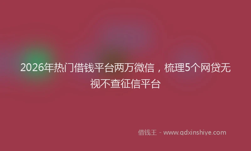 2026年热门借钱平台两万微信，梳理5个网贷无视不查征信平台