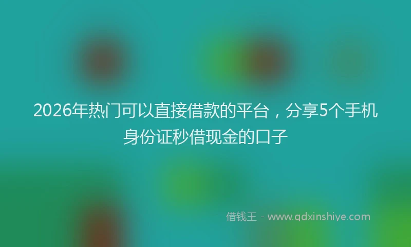 2026年热门可以直接借款的平台，分享5个手机身份证秒借现金的口子