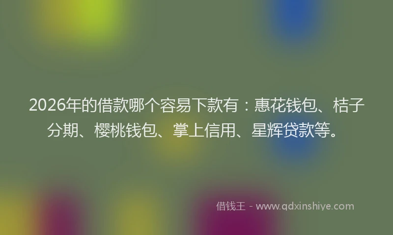 2026年的借款哪个容易下款有：惠花钱包、桔子分期、樱桃钱包、掌上信用、星辉贷款等。