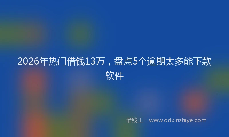 2026年热门借钱13万，盘点5个逾期太多能下款软件