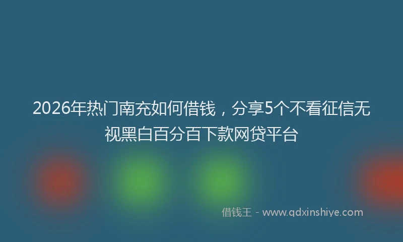 2026年热门南充如何借钱，分享5个不看征信无视黑白百分百下款网贷平台