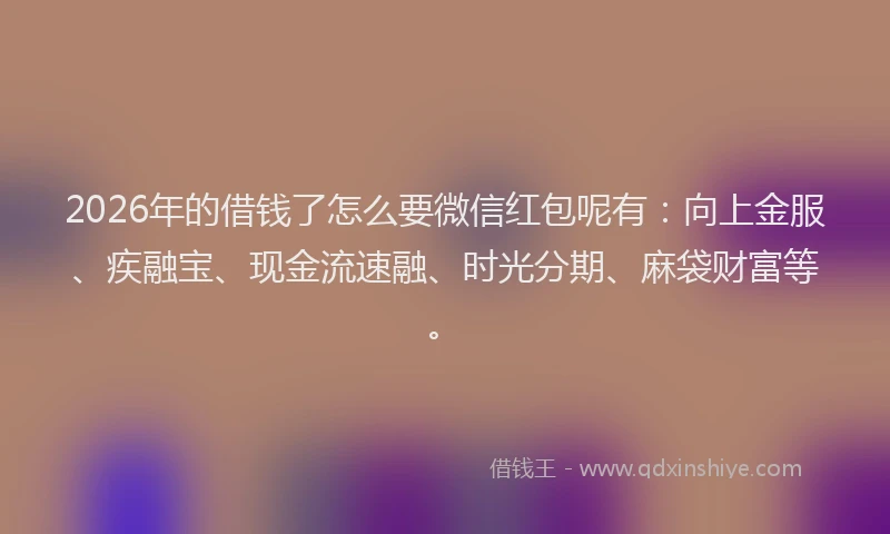 2026年的借钱了怎么要微信红包呢有：向上金服、疾融宝、现金流速融、时光分期、麻袋财富等。