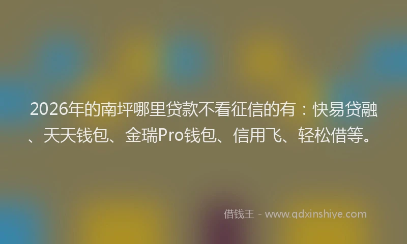 2026年的南坪哪里贷款不看征信的有：快易贷融、天天钱包、金瑞Pro钱包、信用飞、轻松借等。