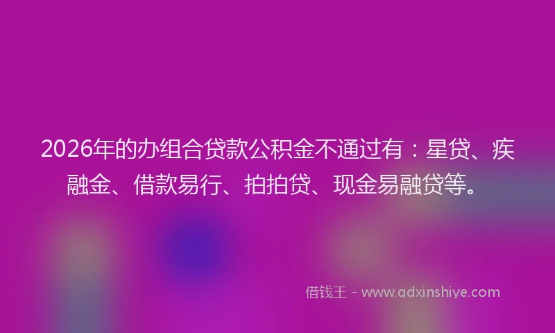 2026年的办组合贷款公积金不通过有：星贷、疾融金、借款易行、拍拍贷、现金易融贷等。