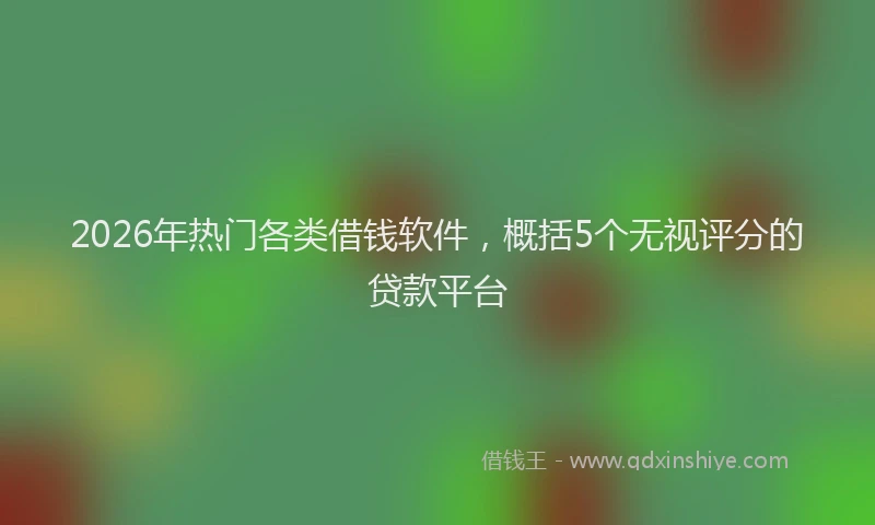2026年热门各类借钱软件，概括5个无视评分的贷款平台