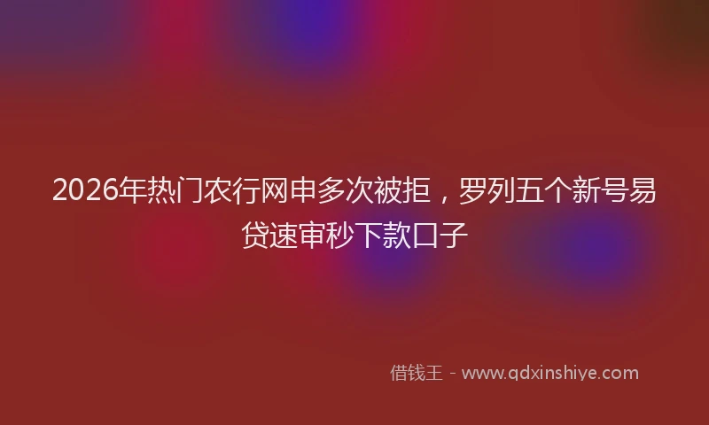 2026年热门农行网申多次被拒，罗列五个新号易贷速审秒下款口子