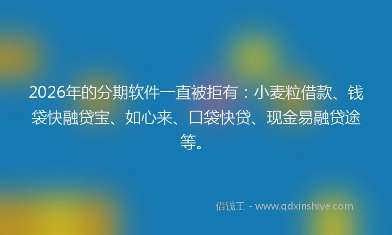 2026年的分期软件一直被拒有：小麦粒借款、钱袋快融贷宝、如心来、口袋快贷、现金易融贷途等。