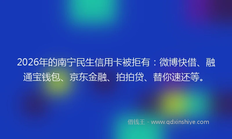 2026年的南宁民生信用卡被拒有：微博快借、融通宝钱包、京东金融、拍拍贷、替你速还等。