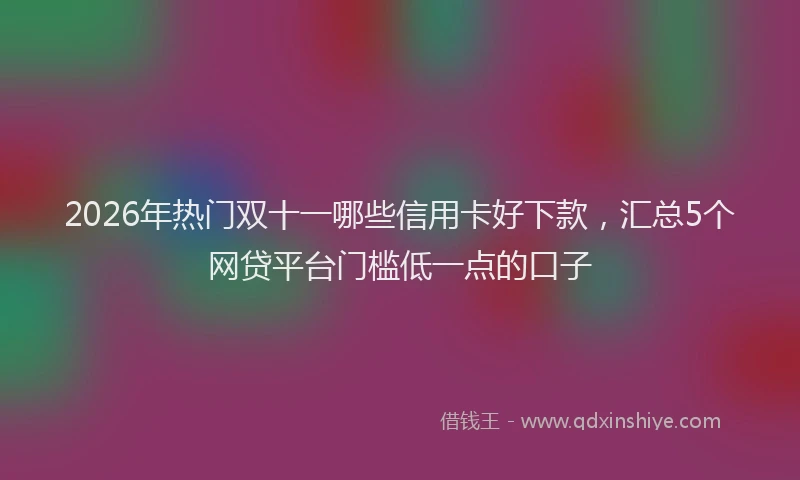 2026年热门双十一哪些信用卡好下款，汇总5个网贷平台门槛低一点的口子