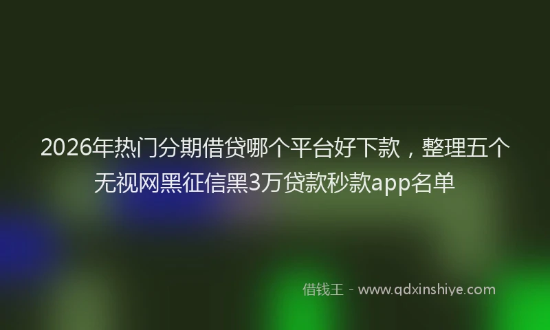 2026年热门分期借贷哪个平台好下款，整理五个无视网黑征信黑3万贷款秒款app名单