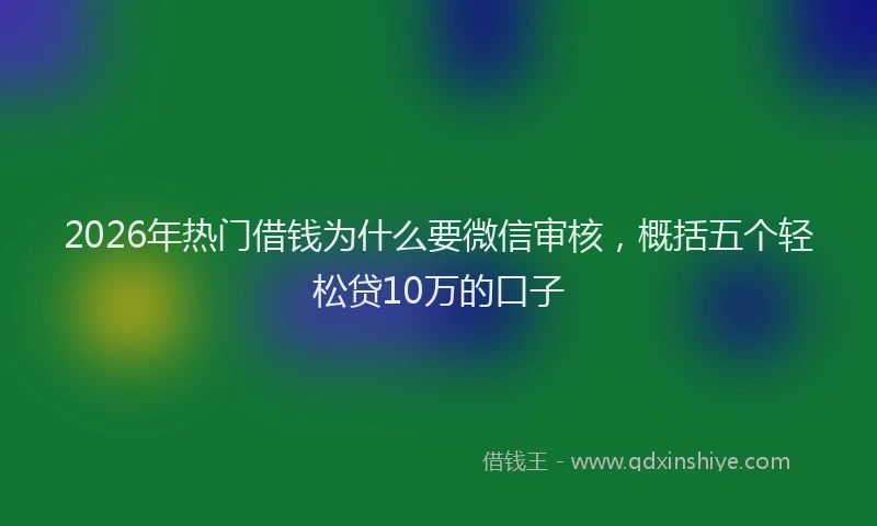 2026年热门借钱为什么要微信审核，概括五个轻松贷10万的口子