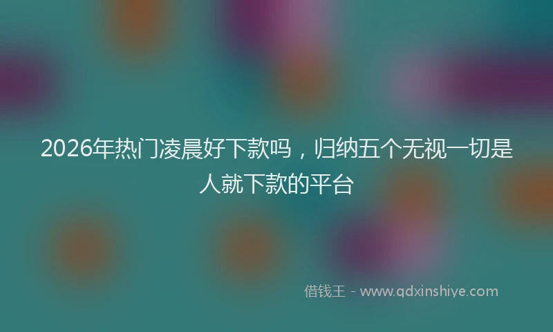 2026年热门凌晨好下款吗，归纳五个无视一切是人就下款的平台