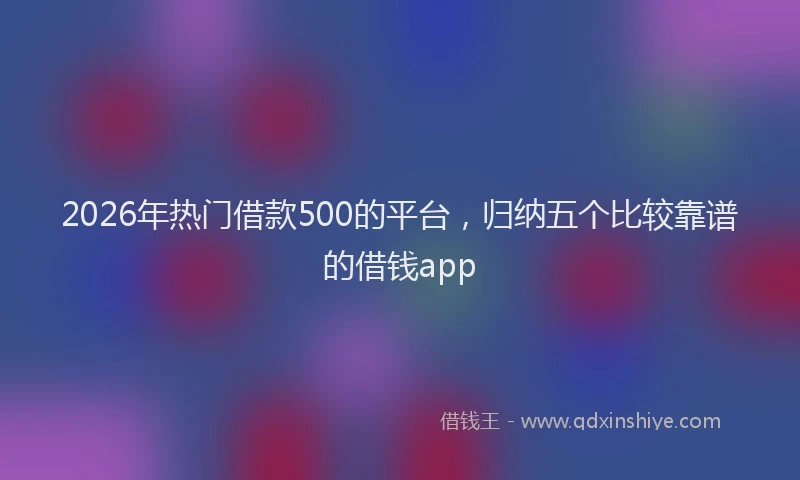 2026年热门借款500的平台，归纳五个比较靠谱的借钱app