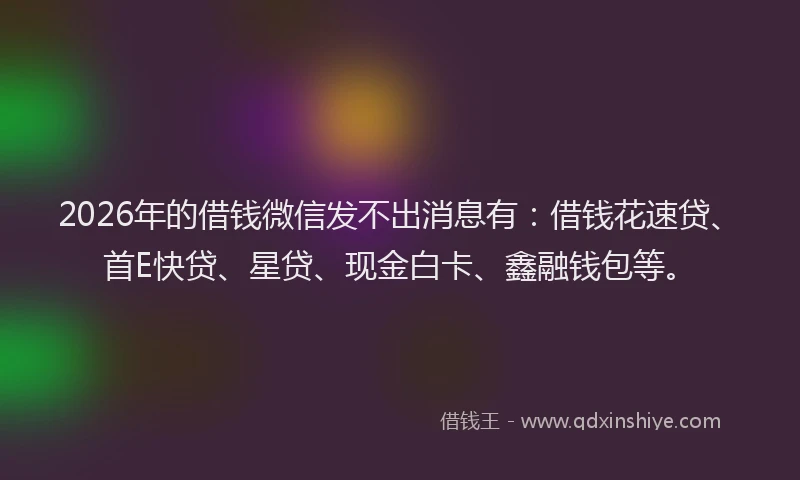 2026年的借钱微信发不出消息有：借钱花速贷、首E快贷、星贷、现金白卡、鑫融钱包等。