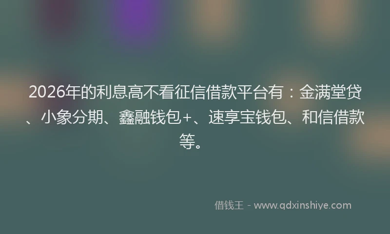 2026年的利息高不看征信借款平台有：金满堂贷、小象分期、鑫融钱包+、速享宝钱包、和信借款等。