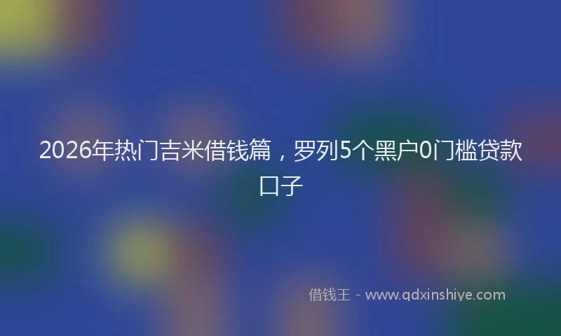 2026年热门吉米借钱篇，罗列5个黑户0门槛贷款口子