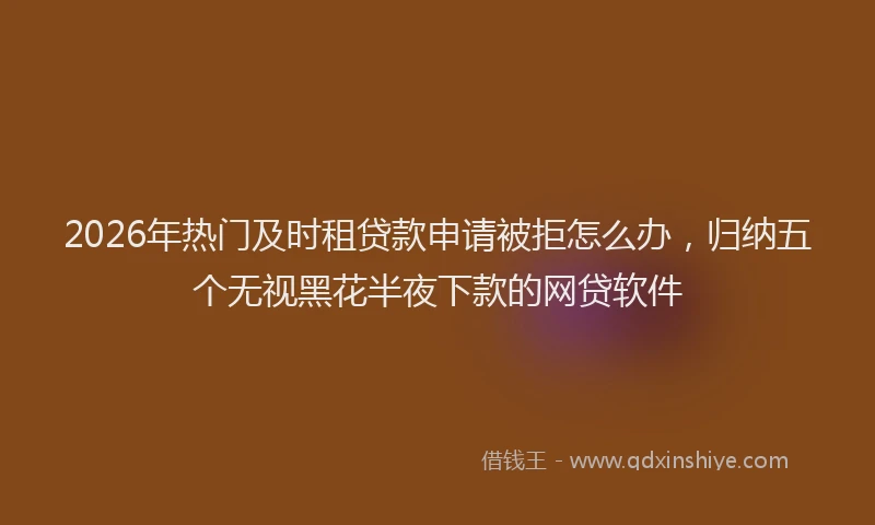 2026年热门及时租贷款申请被拒怎么办，归纳五个无视黑花半夜下款的网贷软件