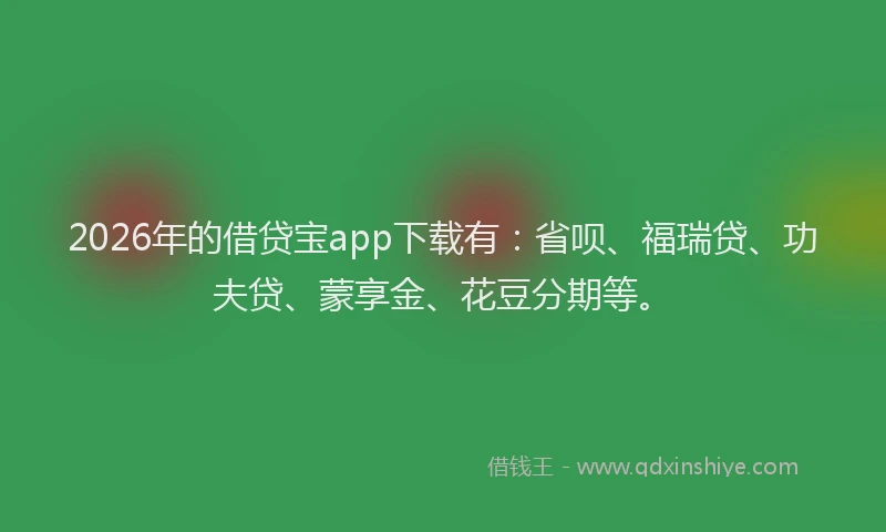 2026年的借贷宝app下载有：省呗、福瑞贷、功夫贷、蒙享金、花豆分期等。