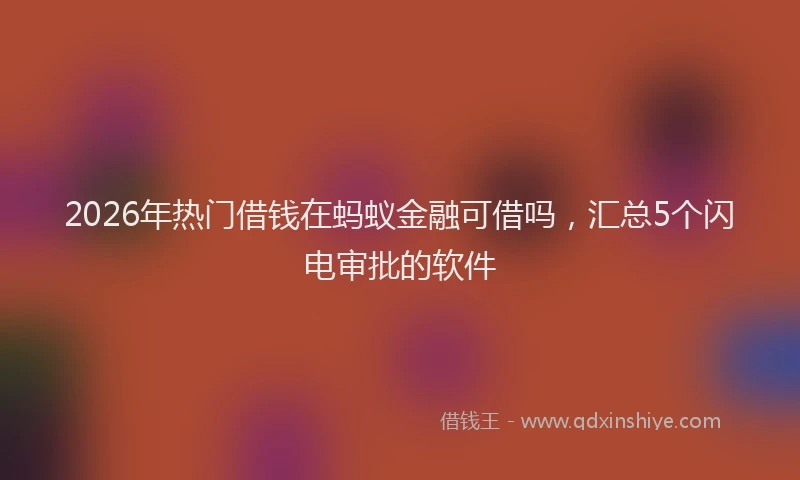 2026年热门借钱在蚂蚁金融可借吗，汇总5个闪电审批的软件
