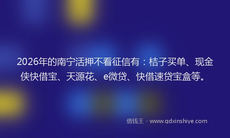 2026年的南宁活押不看征信有：桔子买单、现金侠快借宝、天源花、e微贷、快借速贷宝盒等。