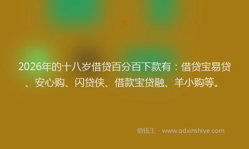 2026年的十八岁借贷百分百下款有：借贷宝易贷、安心购、闪贷侠、借款宝贷融、羊小购等。