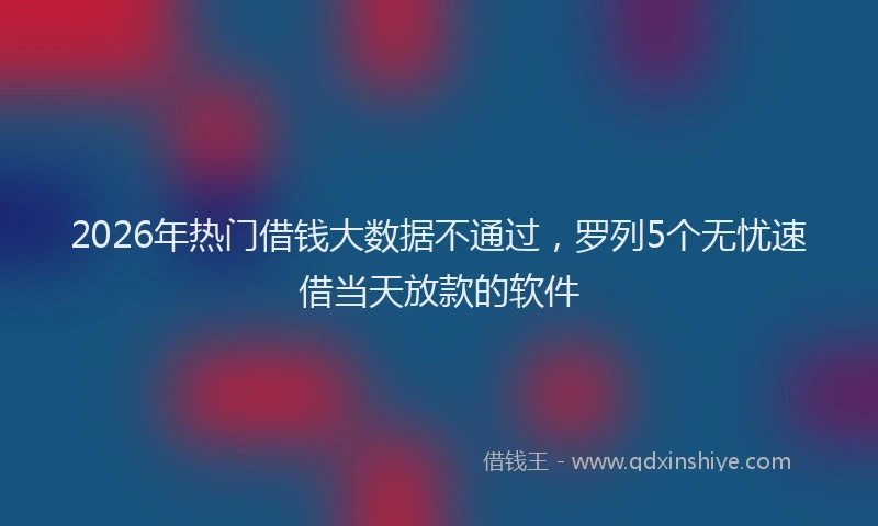 2026年热门借钱大数据不通过，罗列5个无忧速借当天放款的软件