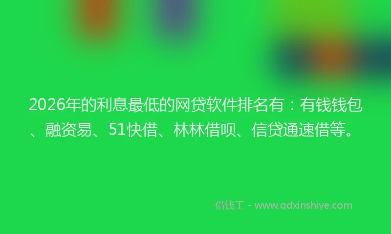2026年的利息最低的网贷软件排名有：有钱钱包、融资易、51快借、林林借呗、信贷通速借等。