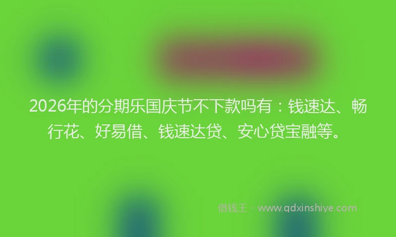 2026年的分期乐国庆节不下款吗有：钱速达、畅行花、好易借、钱速达贷、安心贷宝融等。