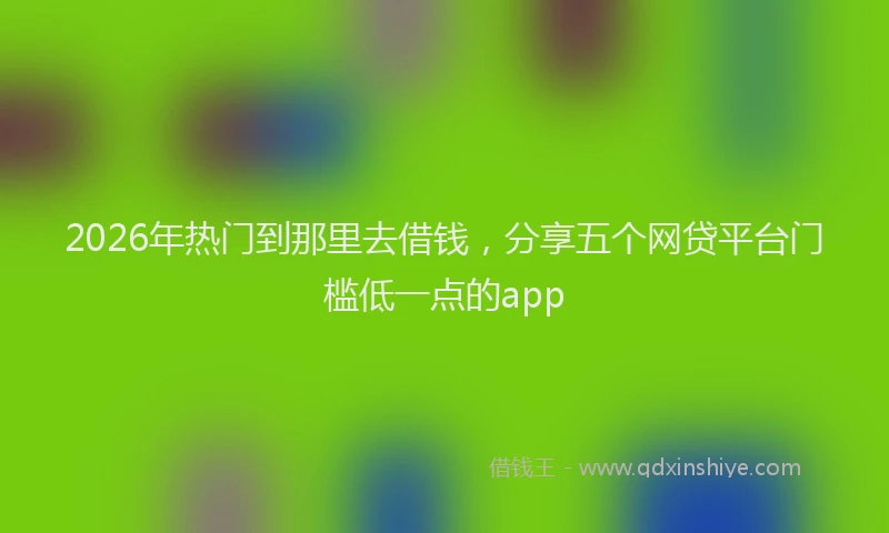 2026年热门到那里去借钱，分享五个网贷平台门槛低一点的app