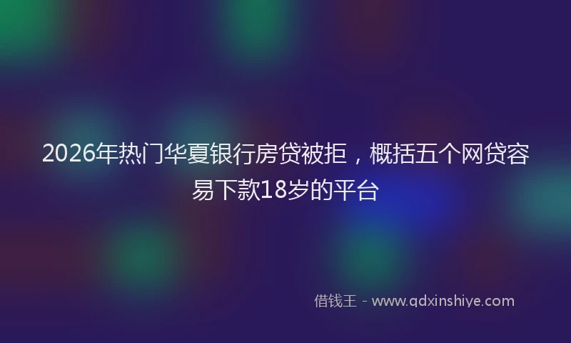 2026年热门华夏银行房贷被拒，概括五个网贷容易下款18岁的平台