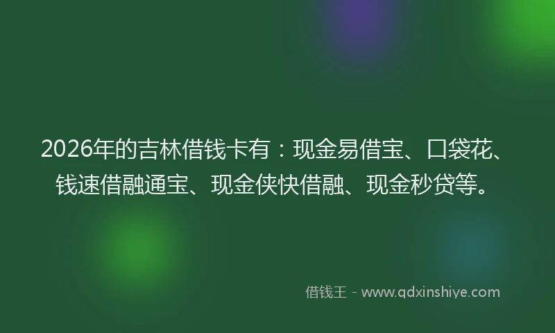 2026年的吉林借钱卡有：现金易借宝、口袋花、钱速借融通宝、现金侠快借融、现金秒贷等。